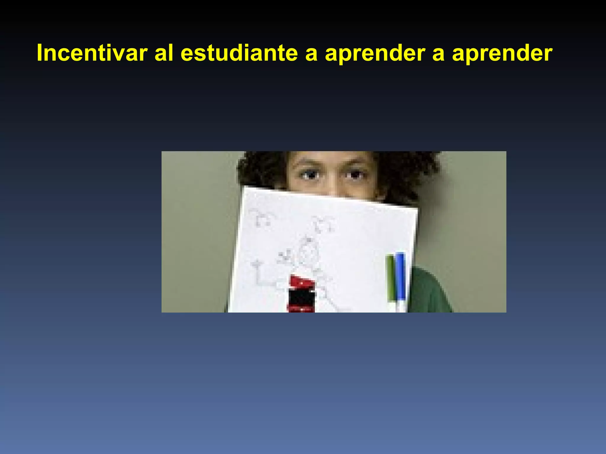 Incentivar al estudiante a aprender a aprender 