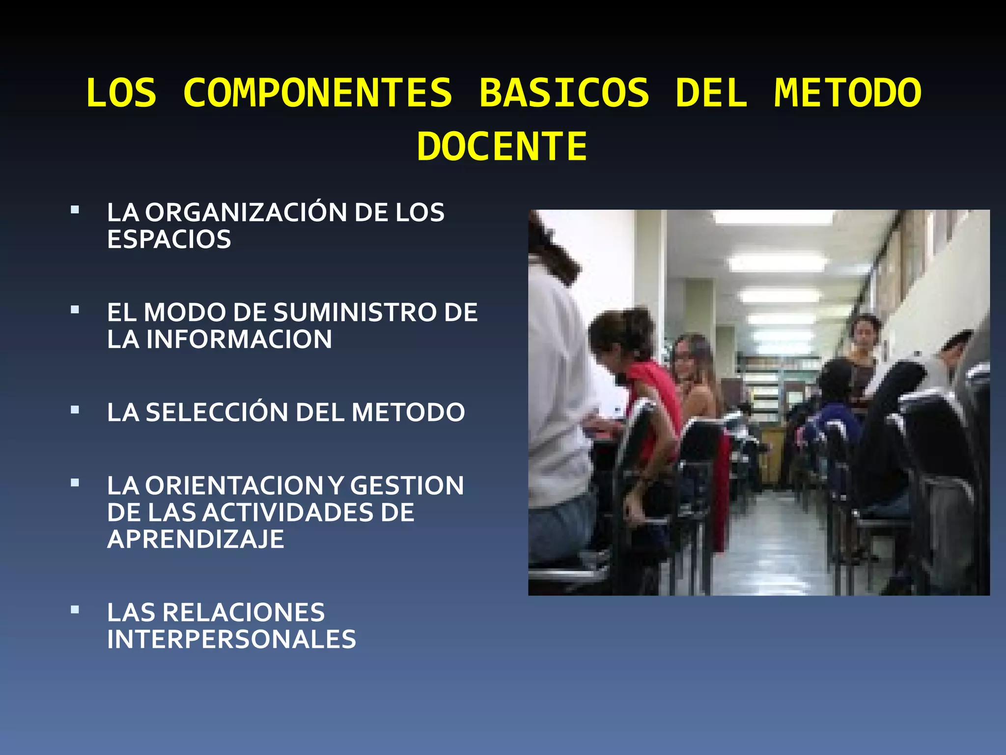 LOS COMPONENTES BASICOS DEL METODO DOCENTE LA ORGANIZACIÓN DE LOS ESPACIOS EL MODO DE SUMINISTRO DE LA INFORMACION LA SELECCIÓN DEL METODO LA ORIENTACION Y GESTION DE LAS ACTIVIDADES DE APRENDIZAJE LAS RELACIONES INTERPERSONALES 