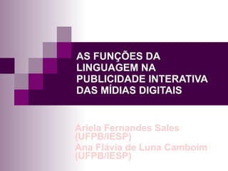 AS FUNÇÕES DA LINGUAGEM NA PUBLICIDADE INTERATIVA DAS MÍDIAS DIGITAIS Ariela Fernandes Sales (UFPB/IESP) Ana Flávia de Luna Camboim (UFPB/IESP) 
