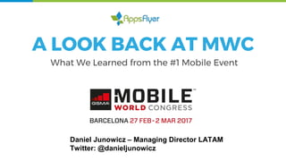 A LOOK BACK AT MWC
What We Learned from the #1 Mobile Event
Daniel Junowicz – Managing Director LATAM
Twitter: @danieljunowicz
 