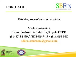 OBRIGADO!
Dúvidas, sugestões e comentários
Odilon Saturnino
Doutorando em Administração pela UFPE
(81) 8773-5839 / (81) 9665-7415 / (81) 3454-9410
odilon.saturnino@gmail.com
 