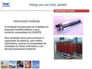 Ventilação forçadaVENTILAÇÃO FORÇADAA ventilação forçada pode ser instalada em quaisquer transformadores a seco, conforme necessidade do CLIENTE.Esta ventilação serve para aumentar a capacidade de potencia, para melhor resfriamento, quando há necessidade de instalação em áreas confinadas e com elevada temperatura ambiente.	