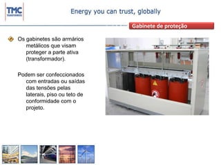 Gabinete de proteçãoOs gabinetes são armários metálicos que visam proteger a parte ativa (transformador).Podem ser confeccionados com entradas ou saídas das tensões pelas laterais, piso ou teto de conformidade com o projeto.