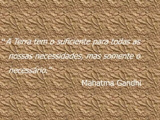 “A Terra tem o suficiente para todas as
nossas necessidades, mas somente o
necessário.”
Mahatma Gandhi
 
