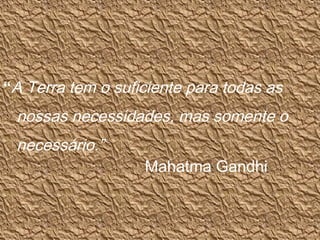 “A Terra tem o suficiente para todas as
nossas necessidades, mas somente o
necessário.”
Mahatma Gandhi
 
