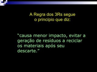 ““causa menor impacto, evitar acausa menor impacto, evitar a
geração de resíduos a reciclargeração de resíduos a reciclar
os materiais após seuos materiais após seu
descarte.”descarte.”
A Regra dos 3Rs segueA Regra dos 3Rs segue
o princípio que diz:o princípio que diz:
 