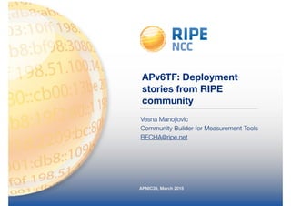 APNIC39, March 2015
APv6TF: Deployment
stories from RIPE
community
Vesna Manojlovic
Community Builder for Measurement Tools
BECHA@ripe.net
 