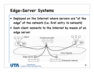 Edge-Server Systems
• Deployed on the Internet where servers are “at the
edge” of the network (i.e. ﬁrst entry to network)
• Each client connects to the Internet by means of an
edge server
31
 