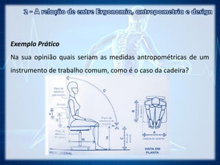 Exemplo Prático
Na sua opinião quais seriam as medidas antropométricas de um
instrumento de trabalho comum, como é o caso da cadeira?
 