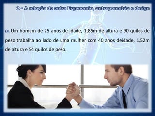 Ex. Um homem de 25 anos de idade, 1,85m de altura e 90 quilos de
peso trabalha ao lado de uma mulher com 40 anos deidade, 1,52m
de altura e 54 quilos de peso.
 