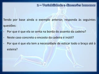 Tendo por base ainda o exemplo anterior, responda às seguintes
questões:
- Por que é que ela se senta na borda do assento da cadeira?
- Neste caso concreto o encosto da cadeira é inútil?
- Por que é que ela tem a necessidade de esticar todo o braço até à
esteira?
 
