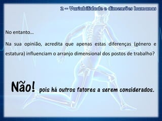 No entanto…
Na sua opinião, acredita que apenas estas diferenças (género e
estatura) influenciam o arranjo dimensional dos postos de trabalho?
 