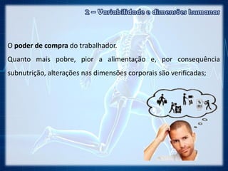 O poder de compra do trabalhador.
Quanto mais pobre, pior a alimentação e, por consequência
subnutrição, alterações nas dimensões corporais são verificadas;
 