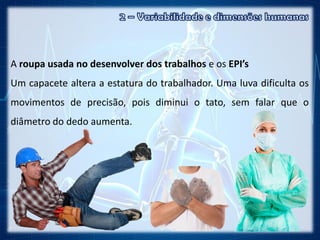 A roupa usada no desenvolver dos trabalhos e os EPI’s
Um capacete altera a estatura do trabalhador. Uma luva dificulta os
movimentos de precisão, pois diminui o tato, sem falar que o
diâmetro do dedo aumenta.
 