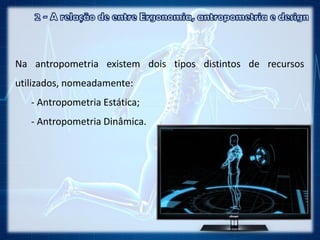 Na antropometria existem dois tipos distintos de recursos
utilizados, nomeadamente:
- Antropometria Estática;
- Antropometria Dinâmica.
 