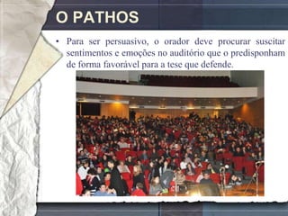 O PATHOS
• Para ser persuasivo, o orador deve procurar suscitar
  sentimentos e emoções no auditório que o predisponham
  de forma favorável para a tese que defende.
 
