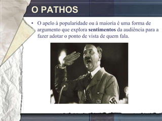 O PATHOS
• O apelo à popularidade ou à maioria é uma forma de
  argumento que explora sentimentos da audiência para a
  fazer adotar o ponto de vista de quem fala.
 