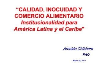 “CALIDAD, INOCUIDAD Y
COMERCIO ALIMENTARIO
Institucionalidad para
América Latina y el Caribe"

Arnaldo Chibbaro
FAO
Mayo 28, 2013

 