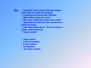 Logo que o povo foi mandado embora,  *       Jesus entrou,          pegou a menina pela mão   *       e ela se levantou.  *       E esta noticia,  *       se espalhou,  *       por toda a região,           onde ele se encontrou.