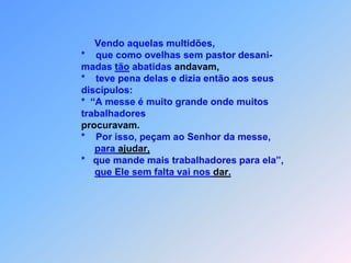  O S   O P E R Á R I O S   D A   M E S S E    Mt 9J*       esus por todas as cidades                                   e aldeias andou,para fazer lá o que ?                             *   O Evangelho do Reino pregou.                             * “Ele curou toda espécie de doenças                             *   e enfermidades.Nesta época já existiram,tantas calamidades.