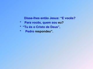 JESUS  É  OCRISTO     Lc 9*        esus orou sozinho                                     *   e só seus discípulos estavam lá além dele.                                     *   Perguntava eles: “Quem sou eu, na opinião do                                     povo?”Mas quase  ninguém deles reconhecia Ele.Faltou eles,a inspiração,                                     *    porque disseram> “Para uns és um dos antigos                                    profetas                                    *    ou João. J