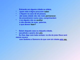                      Dêem saúde aos doentes, ressuscitemos mortos,              *      curem os leprosos e demônios vão expulsar.                     Vocês receberam de graça,             *       e de graça que devem dar.             *       Dizia a eles para levar absolutamente nada,             *       pois o operário o que lhe necessário deve ganhar,ou ele corre o risco,de afundar.