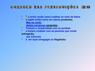 Obs.:     *     depois lhes dar  as seguintes instruções:                          *   “Não tomem o caminho                          *     que conduz aos pagãos,                          *     É melhor vocês procurarem as ovelhas                          perdidas da casa de Israel.                          *      curem os leprosos, expulsem demônios.                          *      e é de graça que devem dar.                          *      Não levem ouro, nem prata, nem cobre no                           bolso, nem mochila,                           *     nem  duas moedas de roupa, nem sandálias,                           nem cajado,                           *     pois o operário deve ganhar o que lhe                           necessário.
