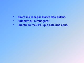 *    que nomes vão usar              *    para o resto da família?              *    porque não há nada tão oculto que não seja, um dia,               descoberto;              *    nada é tão segredo que não venha a ser conhecido.              *    Digam em plena luz aquilo que lhes falo na escuridão.              *    Anunciem de cima dos telhados              *    aquilo que lhes digo              *    ao pé do ouvido.