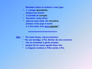  O   P A I   S E   R E V E L A   A O S   S I M P L E SMt 11E*  “    u vos bendigo, ó Pai, Senhor do céu e da                           terra,                           *    por esse tempo Jesus exclamou,                                 porque estas coisas que escondestes                            aos sábios e entendidos,                           *    vós à gente simples revelou.                                Sim,Pai, eu vos bendigo,                           *    porque foi do vosso agrado isto a fazer,                                o Pai me entregou todas as coisas,                           *    e o Filho senão o Pai ninguém vai conhecer.