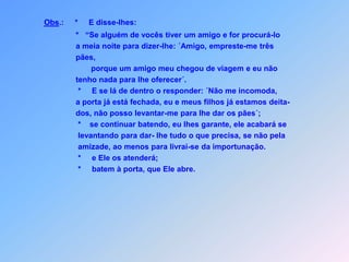 Se precisa uma coisa,não desiste não!Seus pedidos se são bons ,nunca seriam em vão.        *     Qual é o pai entre vocês, que daria a         seu filho uma pedra se ele pedisse pão?        *      Ou daria a seu filho em vez de um         peixe uma cobra?        *      Se ele pedisse um ovo, receberia         um escorpião?