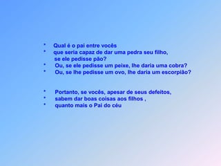 *       Se vocês sabem aos seus filhos coisas boas,                              *      apesar de seus defeitos dar,                             *      quanto mais o Pai do céu,                                     dará o Espírito Santo aos que lhe pedirem sem rejeitar!”                                                ====================