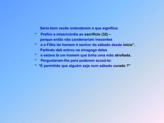 Obs.:  *    Enquanto falava, um fariseu o convidou para jantar em casa.            *    O fariseu ficou admirado ao ver que ele não fizera abluções            antes da refeição.            *    Mas o Senhor lhe disse:            *  “Vocês, fariseus, limpam             *    a parte externa do copo e do prato,            *    mas por dentro vocês estão cheios de roubos            *    e maldade!     *    Aquele que fez o exterior,            *     não fez também            *     o interior?            *     e todas as coisas lhes serão puras!
