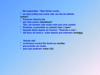  A   L E I   D O   S Á B A D O   Mt    12  *      esus estava neste tempo atravessando plantações de trigo,   *  mas de apanhar e comer espigas num sábado os discípulos não tinham permissão.   *  Mesmo que sentiam fome,   *  nem por isso no dia de sábado os fariseus neste aspecto abriram a mão.   *  Mas Ele respondeu-lhes:   *“Vocês não sabem, pela leitura da Bíblia , o que Daví fez,       quando ele e seus companheiros sentiram fome?   *   Na Casa de Deus comeram os pães oferecidos a Ele tudo de umavez. J