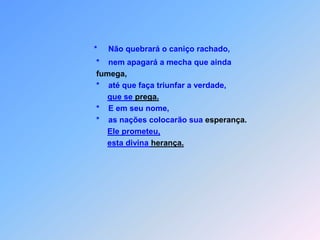  S E R V O   D E  J A V É J E S U S , Sabendo disso,*    Jesus de lá se retirou.                    Muitos o seguiram              *    e Ele todos os doentes curou.              *    Severamente proibiu,              *    que os outros chegam a saber,              *     a fim de se cumprir,              *     o que o profeta Isaias foi predizer (34):Mt 12