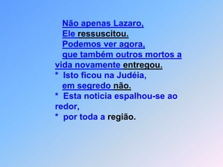 Não apenas Lazaro,Ele ressuscitou.Podemos ver agora,que também outros mortos a vida novamente entregou.                      *  Isto ficou na Judéia,em segredo não.                      *  Esta noticia espalhou-se ao                       redor,                        *  por toda a região.