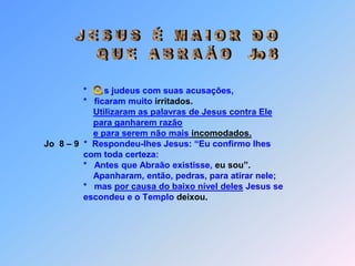 *    Vocês são filhos do seu pai, que é o diabo,       *    Ele foi homicida desde o princípio,       *    porque não há nele a verdade,            *    vocês não crêem em mim.          *    Quem de vocês       *    pode acusar-me de pecado?       *    Responderam os judeus: “Não temos razão quando      dizemos       *    que és um samaritano é possesso do demônio?         *    Jesus replicou:       *  “Eu não tem demônio, mas honro meu Pai e vocês me       desonram.          *    Eu lhes digo        *    com toda certeza:              *    Se alguém agradar minha palavra,        *    não morrerá jamais”.
