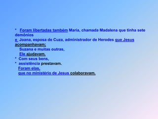  J*       esus andava por cidades e aldeias,                *    para pregar                *    e a Boa Nova,                *    do Reino de Deus anunciar.                      Iam com Ele os Doze                *    e também algumas mulheres de espíritos maus e                 enfermidades dominadas.                *    que haviam sido,                    *    por Jesuscuradas.