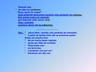              Outra parte caiu na pedra e, depois de brotar,       *      Por faltar a umidade estes sementes secaram.              Outra parte caiu entre os espinhos,               e estes crescendo, com ela sufocaram, se acabaram.        *    Outra parte,        *    em terra boa caiu,ali  cresceu        *    e cem por um produziu”.
