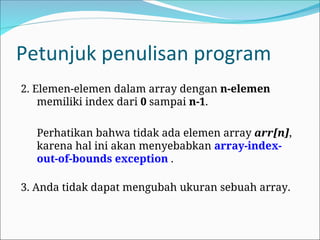 Petunjuk penulisan program
2. Elemen-elemen dalam array dengan n-elemen
memiliki index dari 0 sampai n-1.
Perhatikan bahwa tidak ada elemen array arr[n],
karena hal ini akan menyebabkan array-index-
out-of-bounds exception .
3. Anda tidak dapat mengubah ukuran sebuah array.
 