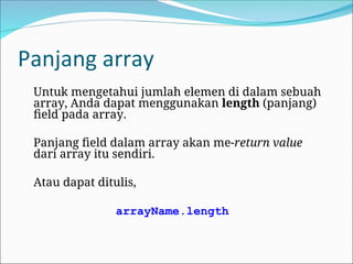 Panjang array
Untuk mengetahui jumlah elemen di dalam sebuah
array, Anda dapat menggunakan length (panjang)
field pada array.
Panjang field dalam array akan me-return value
dari array itu sendiri.
Atau dapat ditulis,
arrayName.length
 