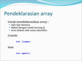 Pendeklarasian array
Untuk mendeklarasikan array :
 tulis tipe datanya,
 diikuti dengan tanda kurung [],
 serta diikuti oleh nama identifier.
Contoh:
int []ages;
atau
int ages[];
 