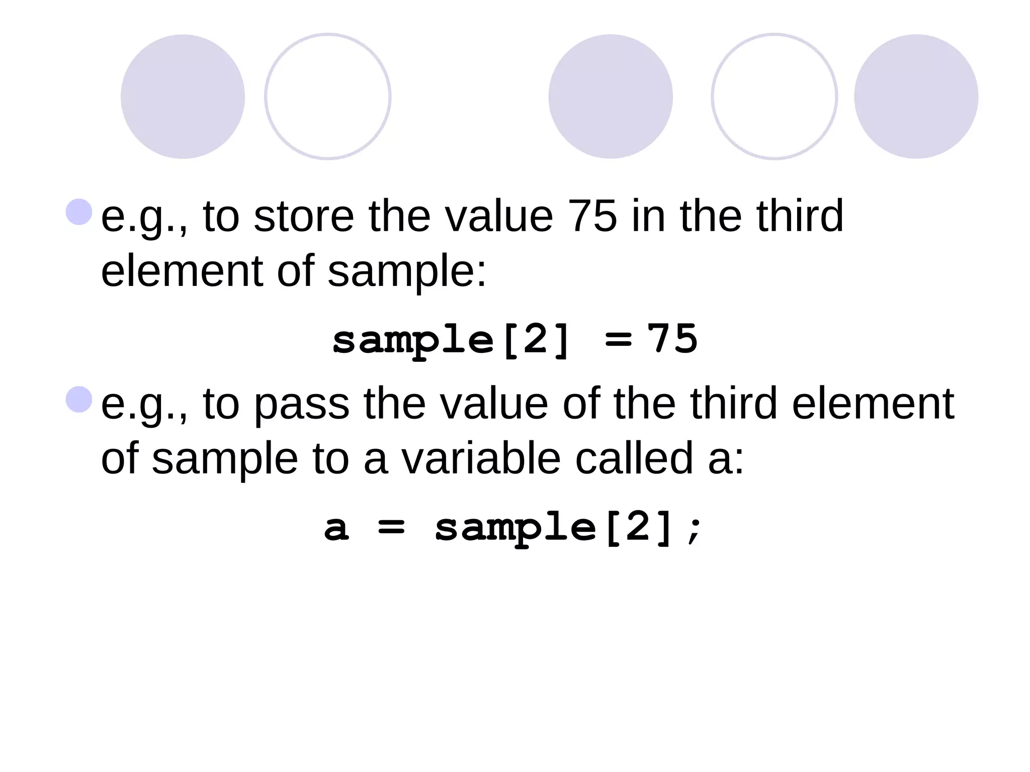 e.g., to store the value 75 in the third element of sample:  sample[2] =   75 e.g., to pass the value of the third element of sample to a variable called a:  a = sample[2]; 