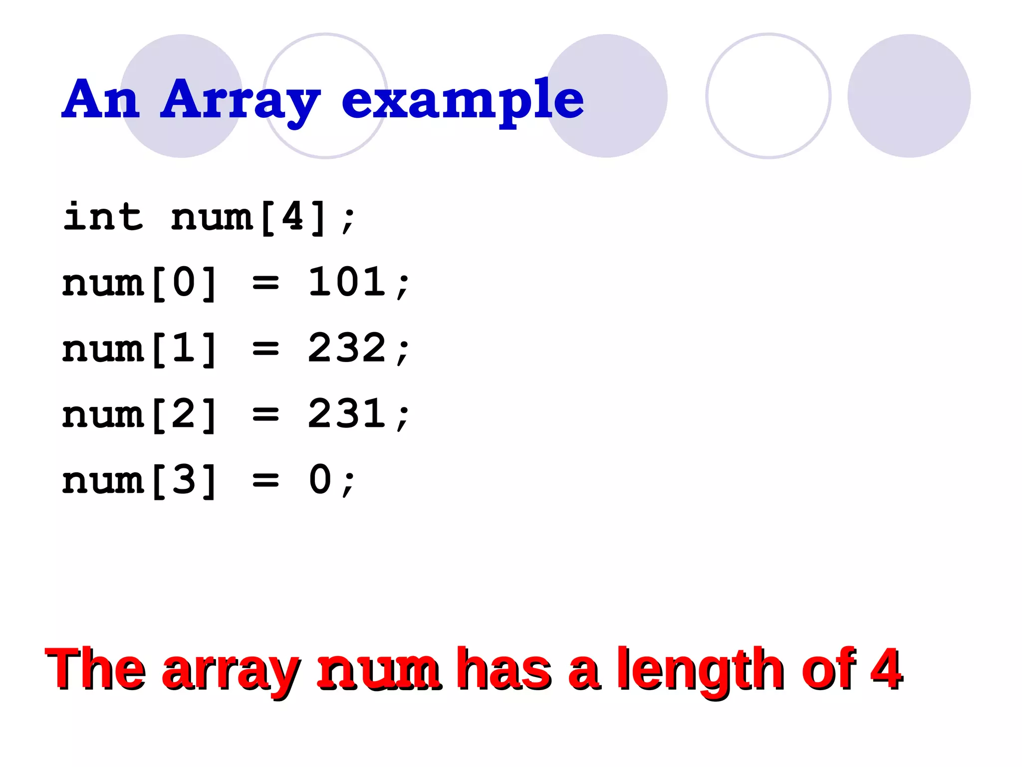 An Array example int num[4]; num[0] = 101; num[1] = 232; num[2] = 231; num[3] = 0; The array  num  has a length of 4 