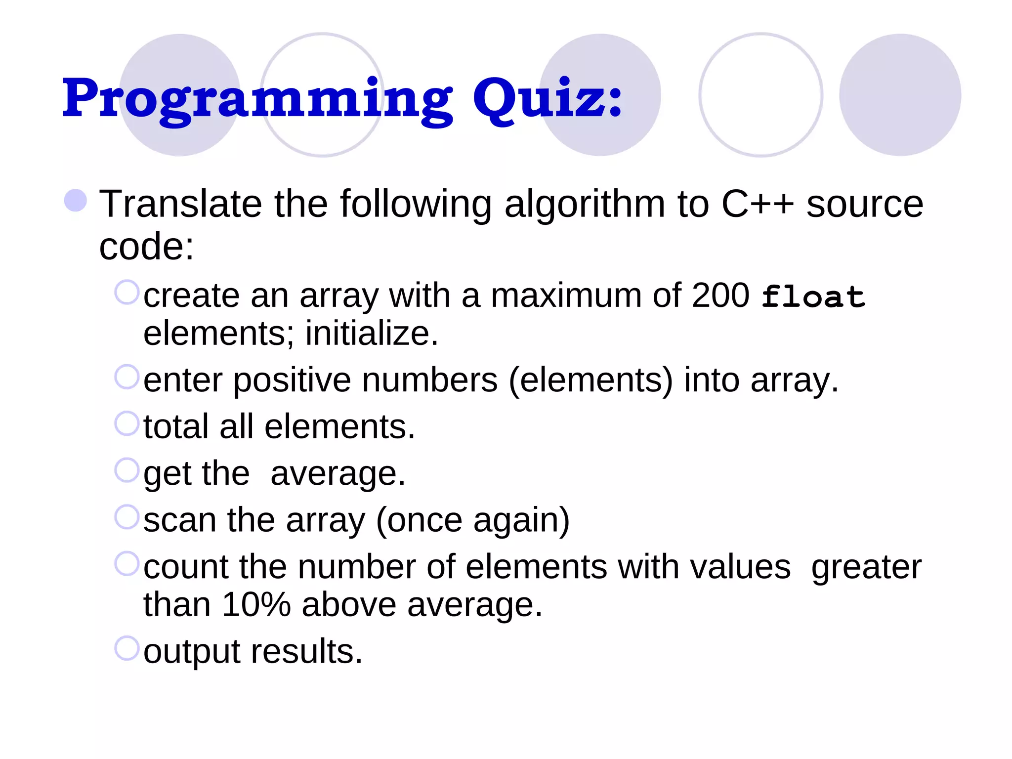 Programming Quiz: Translate the following algorithm to C++ source code: create an array with a maximum of 200  float  elements; initialize.  enter positive numbers (elements) into array. total all elements.  get the  average.  scan the array (once again) count the number of elements with values  greater than 10% above average.  output results.  