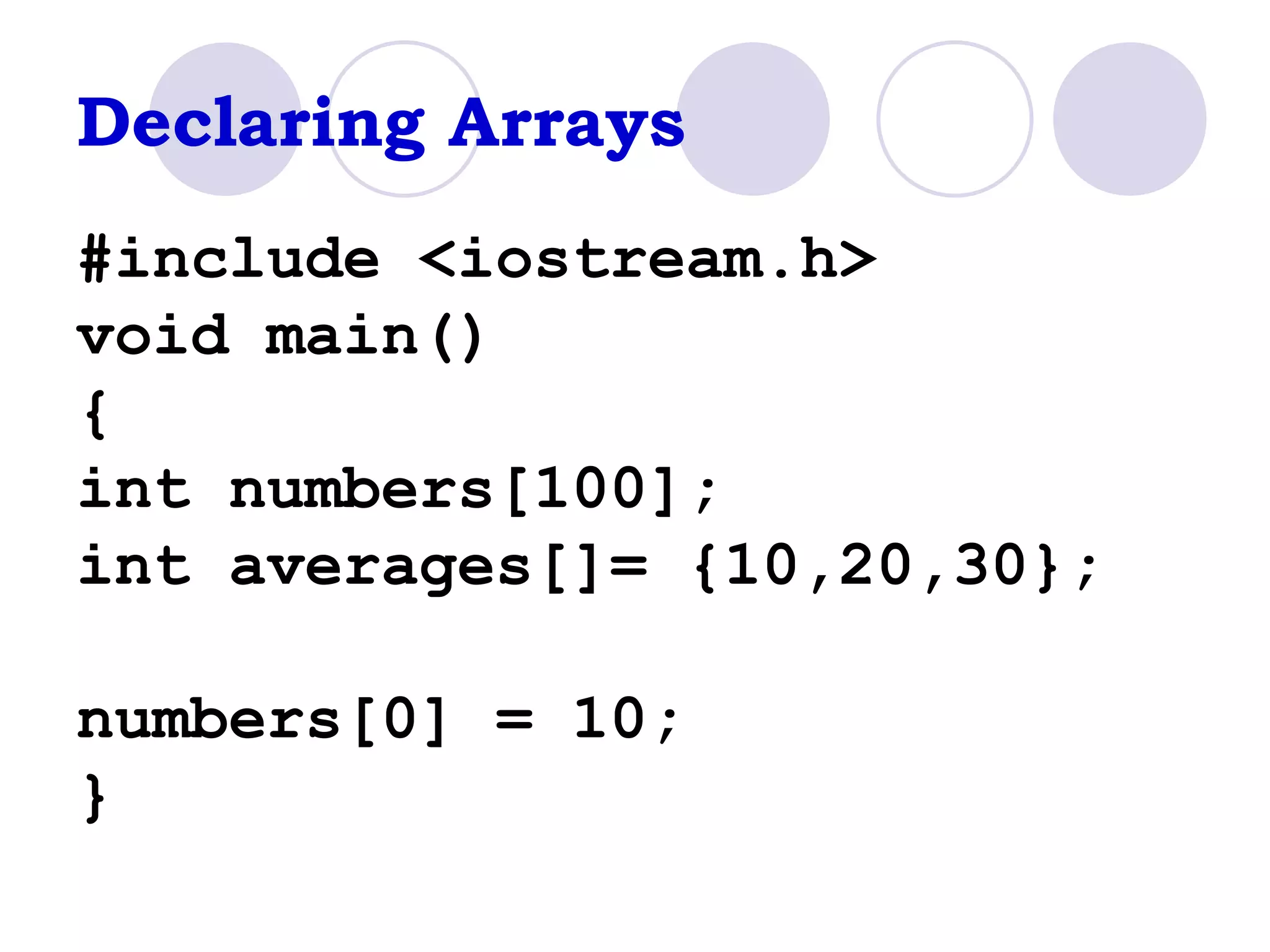 Declaring Arrays #include <iostream.h> void main() { int numbers[100]; int averages[]= {10,20,30}; numbers[0] = 10; } 