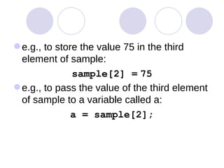 e.g., to store the value 75 in the third element of sample:  sample[2] =   75 e.g., to pass the value of the third element of sample to a variable called a:  a = sample[2]; 