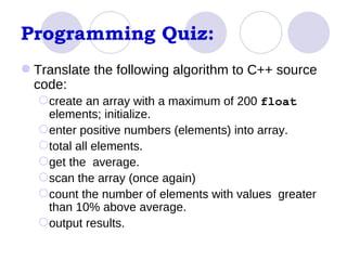 Programming Quiz: Translate the following algorithm to C++ source code: create an array with a maximum of 200  float  elements; initialize.  enter positive numbers (elements) into array. total all elements.  get the  average.  scan the array (once again) count the number of elements with values  greater than 10% above average.  output results.  