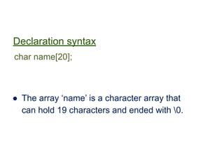 Declaration syntax
char name[20];
● The array ‘name’ is a character array that
can hold 19 characters and ended with 0.
 