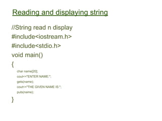 Reading and displaying string
//String read n display
#include<iostream.h>
#include<stdio.h>
void main()
{
char name[20];
cout<<"ENTER NAME:";
gets(name);
cout<<"THE GIVEN NAME IS:";
puts(name);
}
 