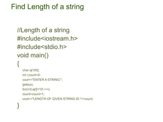 Find Length of a string
//Length of a string
#include<iostream.h>
#include<stdio.h>
void main()
{
char a[100];
int i,count=0;
cout<<"ENTER A STRING:";
gets(a);
for(i=0;a[i]!='0';++i)
count=count+1;
cout<<"LENGTH OF GIVEN STRING IS:"<<count;
}
 